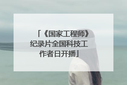 《国家工程师》纪录片全国科技工作者日开播