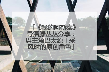《我的阿勒泰》导演滕丛丛分享：男主角巴太源于采风时的原创角色