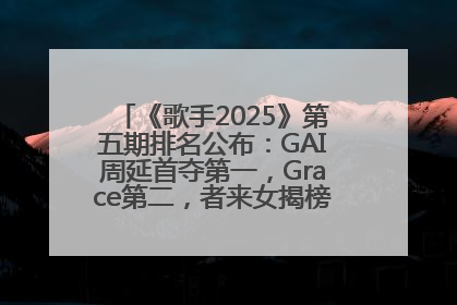 《歌手2025》第五期排名公布：GAI周延首夺第一，Grace第二，者来女揭榜成功，卫兰被淘汰