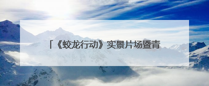 《蛟龙行动》实景片场暨青岛东方影都国防主题文旅研学基地在青岛西海岸新区开业