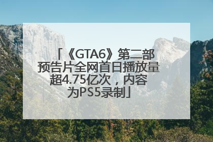 《GTA6》第二部预告片全网首日播放量超4.75亿次，内容为PS5录制