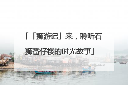 「狮游记」来，聆听石狮番仔楼的时光故事