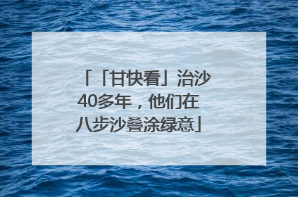「甘快看」治沙40多年，他们在八步沙叠涂绿意