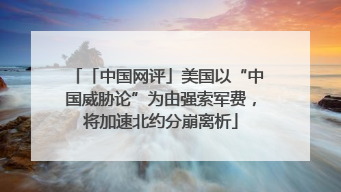 「中国网评」美国以“中国威胁论”为由强索军费，将加速北约分崩离析
