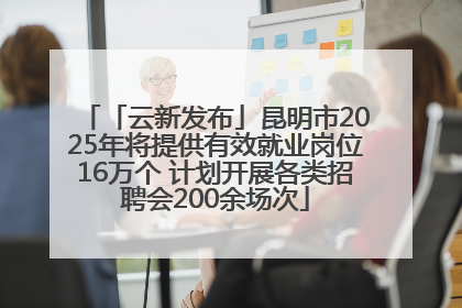 「云新发布」昆明市2025年将提供有效就业岗位16万个 计划开展各类招聘会200余场次