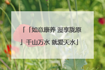 「如意康养 漫享陇原」千山万水 就爱天水