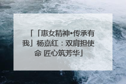 「惠女精神•传承有我」杨嘉红：双肩担使命 匠心筑芳华