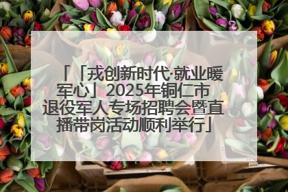 「戎创新时代·就业暖军心」2025年铜仁市退役军人专场招聘会暨直播带岗活动顺利举行
