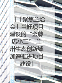 「聚焦兰洽会」当好项目建设的“金牌店小二” 兰州生态创新城加速推进项目建设