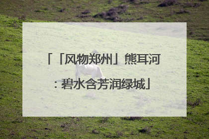 「风物郑州」熊耳河：碧水含芳润绿城