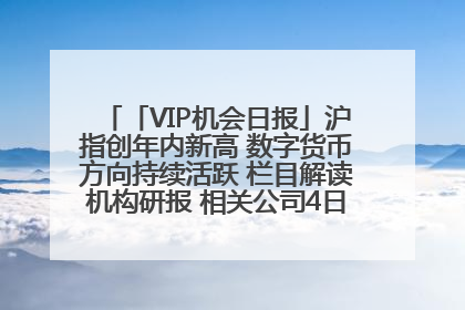 「VIP机会日报」沪指创年内新高 数字货币方向持续活跃 栏目解读机构研报 相关公司4日最高涨44.86%