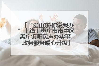 “爱山东·你说我办”上线！枣庄市市中区孟庄镇听民声办实事 政务服务暖心升级