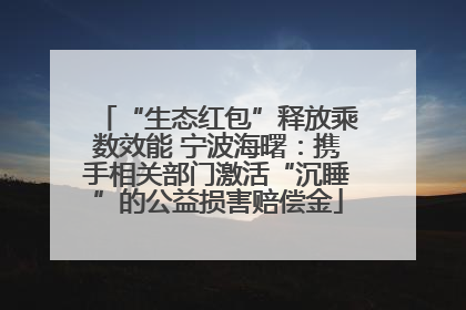 “生态红包”释放乘数效能 宁波海曙：携手相关部门激活“沉睡”的公益损害赔偿金
