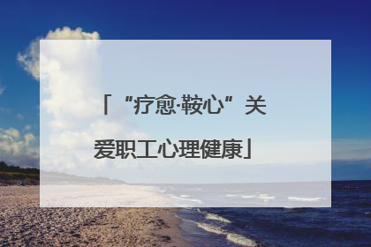 “疗愈·鞍心”关爱职工心理健康