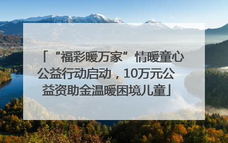 “福彩暖万家”情暖童心公益行动启动，10万元公益资助金温暖困境儿童