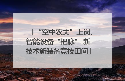 “空中农夫”上岗、智能设备“把脉” 新技术新装备竞技田间