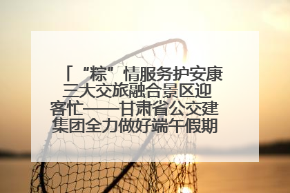 “粽”情服务护安康 三大交旅融合景区迎客忙——甘肃省公交建集团全力做好端午假期景区运营工作