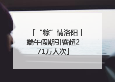 “粽”情洛阳丨端午假期引客超271万人次