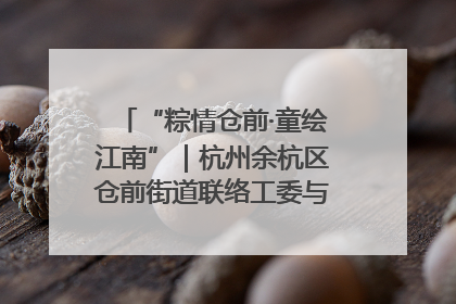 “粽情仓前·童绘江南”｜杭州余杭区仓前街道联络工委与辖区群众共度佳节