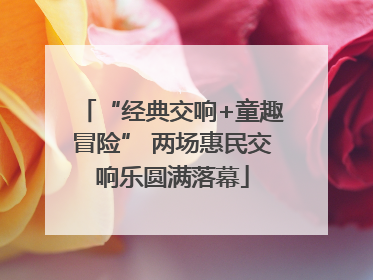 “经典交响+童趣冒险” 两场惠民交响乐圆满落幕