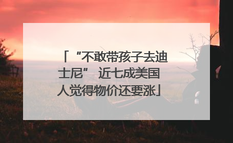 “不敢带孩子去迪士尼” 近七成美国人觉得物价还要涨