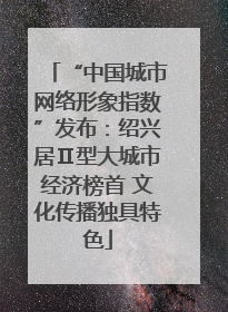 “中国城市网络形象指数”发布：绍兴居Ⅱ型大城市经济榜首 文化传播独具特色