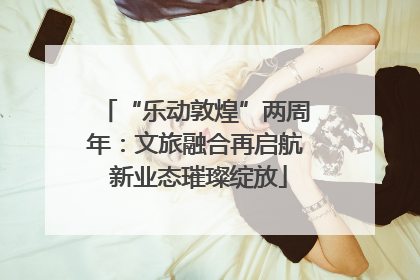“乐动敦煌”两周年：文旅融合再启航 新业态璀璨绽放