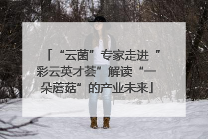 “云菌”专家走进“彩云英才荟”解读“一朵蘑菇”的产业未来