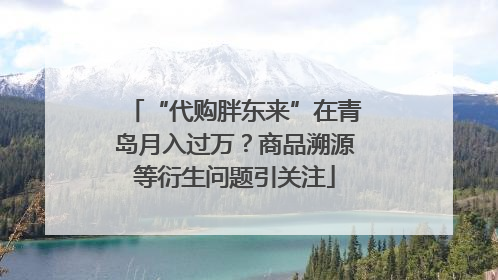 “代购胖东来”在青岛月入过万？商品溯源等衍生问题引关注