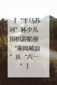 “半马苏河”杯少儿围棋游船赛“乘风破浪”庆“六一”