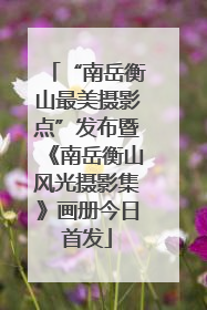 “南岳衡山最美摄影点”发布暨《南岳衡山风光摄影集》画册今日首发