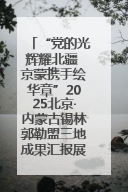 “党的光辉耀北疆 京蒙携手绘华章”2025北京·内蒙古锡林郭勒盟三地成果汇报展系列活动启动