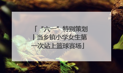 “六一”特别策划丨当乡镇小学女生第一次站上篮球赛场
