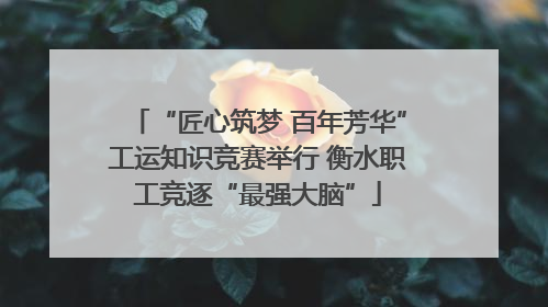 “匠心筑梦 百年芳华”工运知识竞赛举行 衡水职工竞逐“最强大脑”