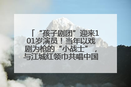 “孩子剧团”迎来101岁演员！当年以戏剧为枪的“小战士”，与江城红领巾共唱中国少年先锋队队歌