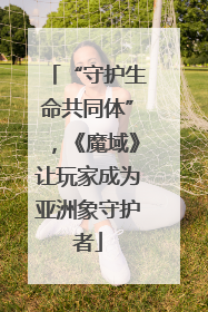 “守护生命共同体”，《魔域》让玩家成为亚洲象守护者