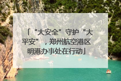 “大安全”守护“大平安”，郑州航空港区明港办事处在行动
