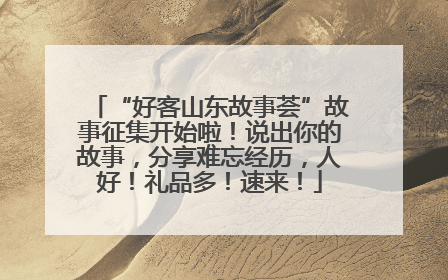 “好客山东故事荟”故事征集开始啦！说出你的故事，分享难忘经历，人好！礼品多！速来！