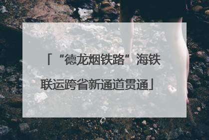 “德龙烟铁路”海铁联运跨省新通道贯通