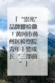 “崇光”品牌耀检徽！黄冈市黄州区检察院青年干警成长“三部曲”