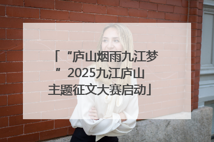 “庐山烟雨九江梦”2025九江庐山主题征文大赛启动