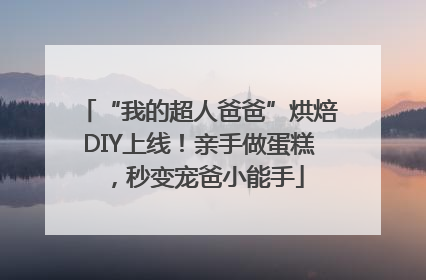 “我的超人爸爸”烘焙DIY上线！亲手做蛋糕，秒变宠爸小能手