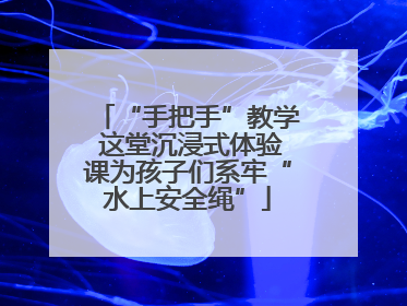 “手把手”教学 这堂沉浸式体验课为孩子们系牢“水上安全绳”