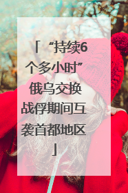 “持续6个多小时” 俄乌交换战俘期间互袭首都地区
