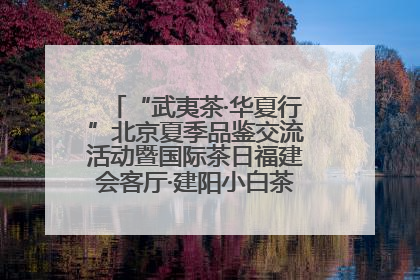 “武夷茶·华夏行”北京夏季品鉴交流活动暨国际茶日福建会客厅·建阳小白茶品牌推介会启幕!