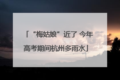“梅姑娘”近了 今年高考期间杭州多雨水