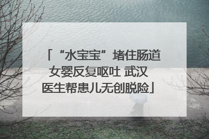 “水宝宝”堵住肠道 女婴反复呕吐 武汉医生帮患儿无创脱险
