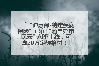“沪惠保-特定疾病保险”已在“随申办市民云”APP上线，可享20万定额给付！