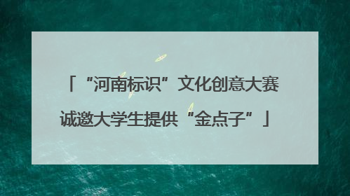 “河南标识”文化创意大赛诚邀大学生提供“金点子”