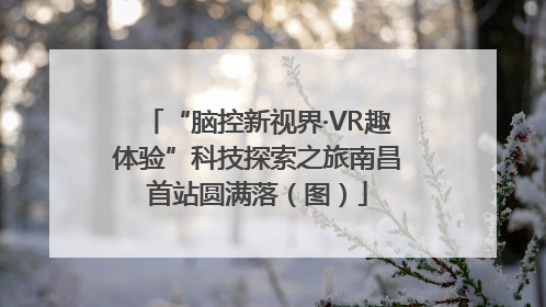 “脑控新视界·VR趣体验”科技探索之旅南昌首站圆满落（图）